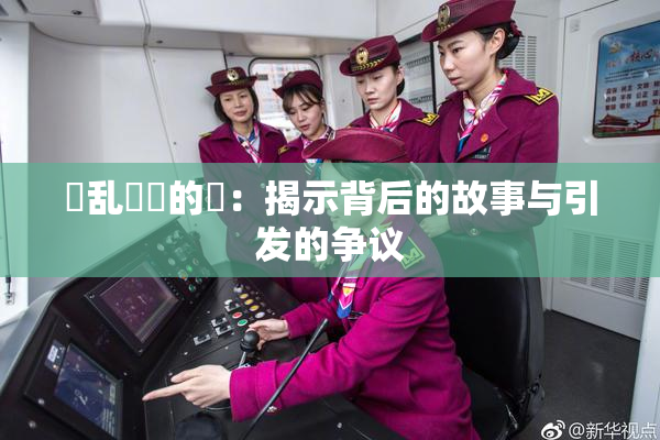 婬乱妺妺的泬：揭示背后的故事与引发的争议