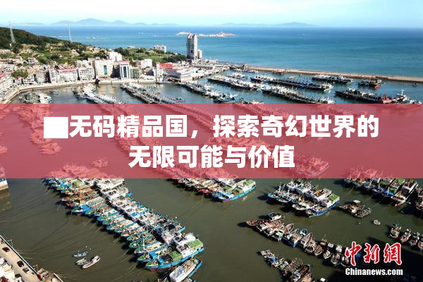 ▇无码精品国，探索奇幻世界的无限可能与价值