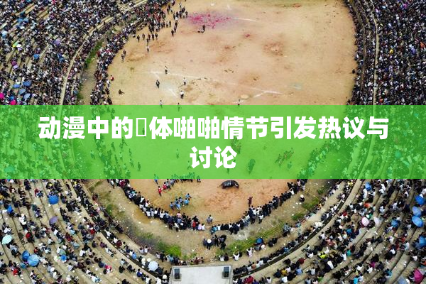 动漫中的祼体啪啪情节引发热议与讨论