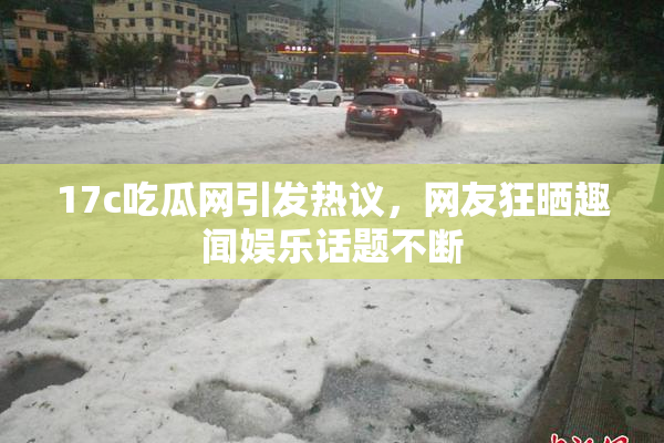 17c吃瓜网引发热议，网友狂晒趣闻娱乐话题不断