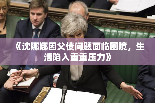 《沈娜娜因父债问题面临困境，生活陷入重重压力》