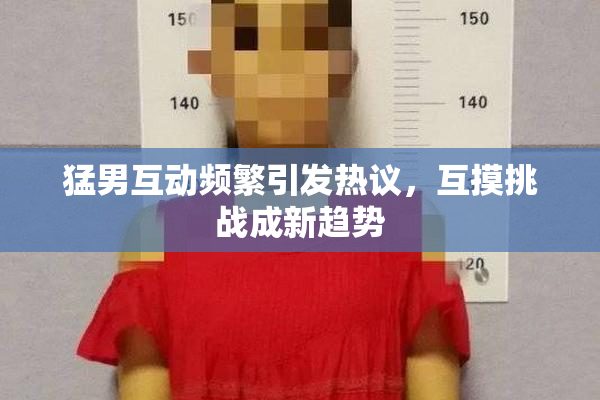猛男互动频繁引发热议，互摸挑战成新趋势