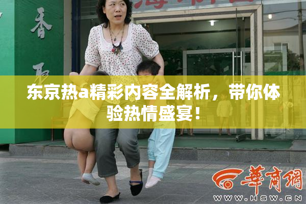 东京热a精彩内容全解析，带你体验热情盛宴！