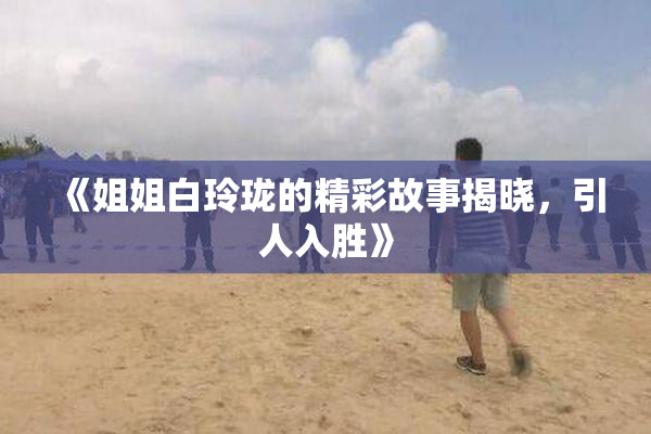 《姐姐白玲珑的精彩故事揭晓，引人入胜》