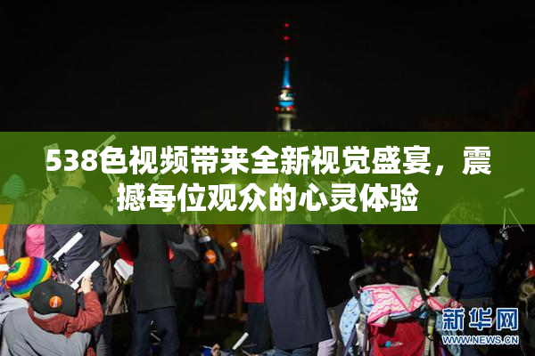 538色视频带来全新视觉盛宴，震撼每位观众的心灵体验