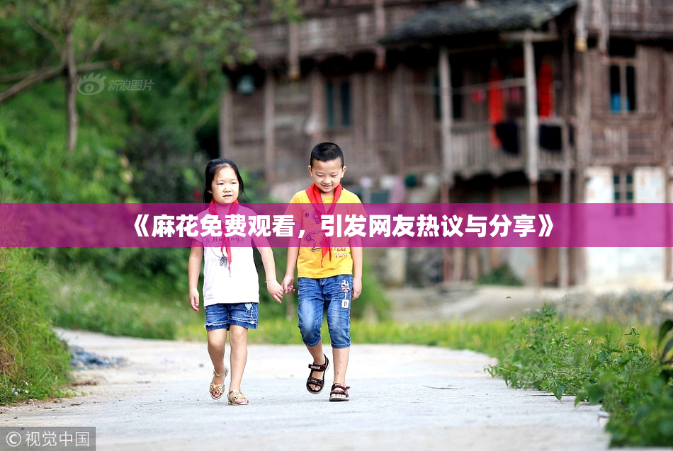 《麻花免费观看，引发网友热议与分享》