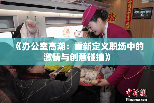《办公室高潮：重新定义职场中的激情与创意碰撞》