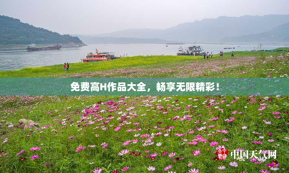 免费高H作品大全，畅享无限精彩！