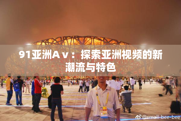 91亚洲Aⅴ：探索亚洲视频的新潮流与特色