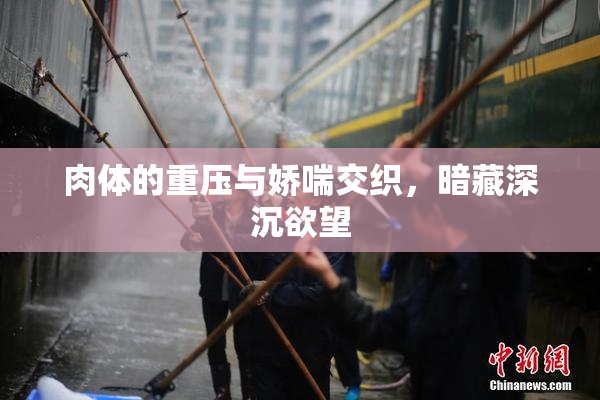 肉体的重压与娇喘交织，暗藏深沉欲望