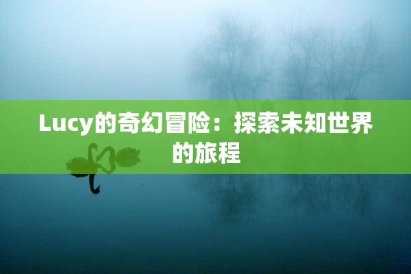 Lucy的奇幻冒险：探索未知世界的旅程