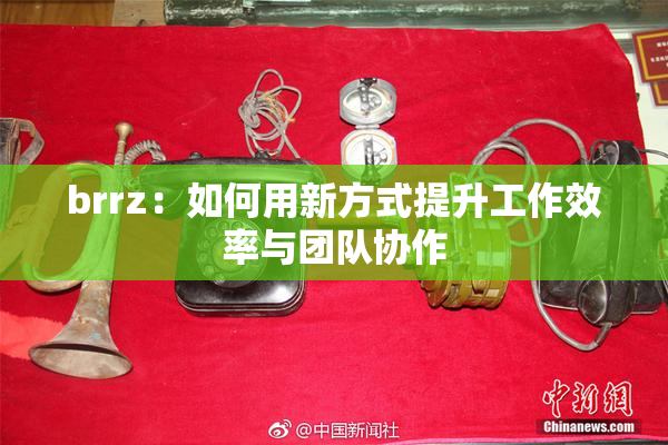 brrz：如何用新方式提升工作效率与团队协作