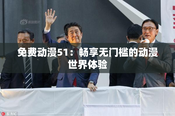 免费动漫51：畅享无门槛的动漫世界体验
