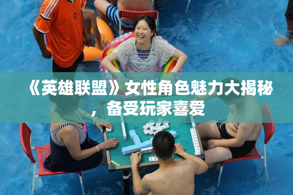 《英雄联盟》女性角色魅力大揭秘，备受玩家喜爱