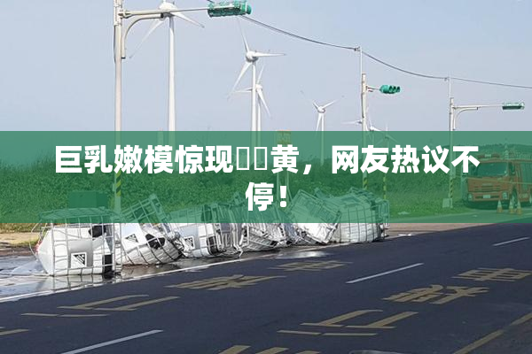 巨乳嫩模惊现❌‌黄，网友热议不停！