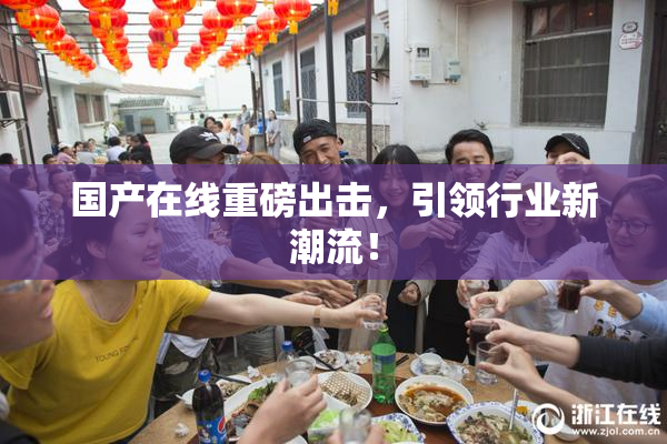 国产在线重磅出击，引领行业新潮流！
