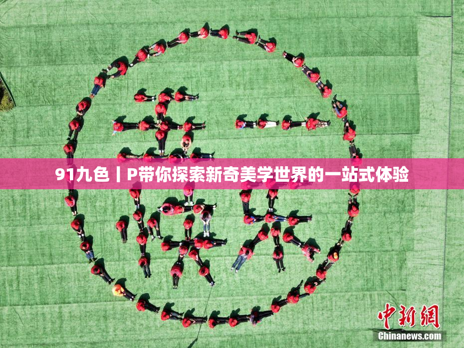 91九色丨P带你探索新奇美学世界的一站式体验