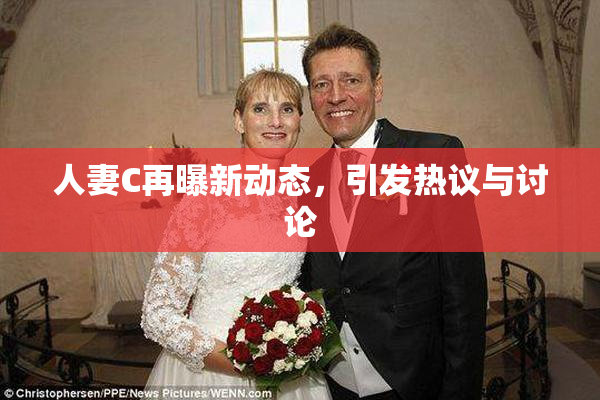人妻C再曝新动态，引发热议与讨论