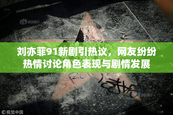 刘亦菲91新剧引热议，网友纷纷热情讨论角色表现与剧情发展