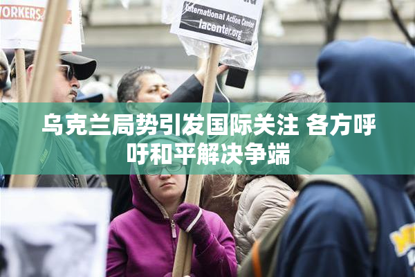 乌克兰局势引发国际关注 各方呼吁和平解决争端