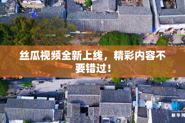 丝瓜视频全新上线，精彩内容不要错过！