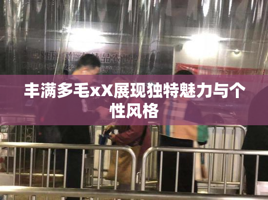 丰满多毛xX展现独特魅力与个性风格