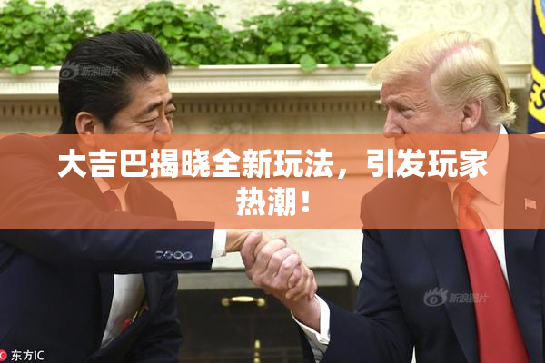 大吉巴揭晓全新玩法，引发玩家热潮！