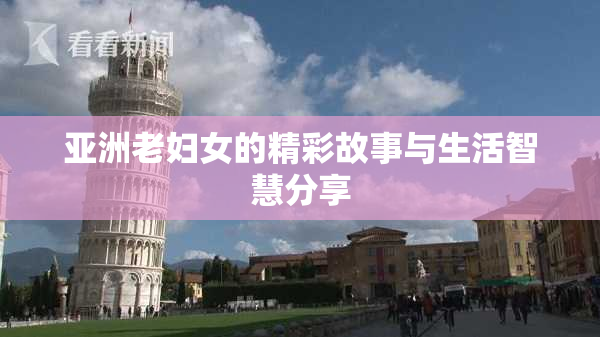 亚洲老妇女的精彩故事与生活智慧分享