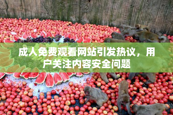 成人免费观看网站引发热议，用户关注内容安全问题