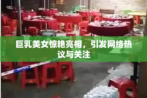 巨乳美女惊艳亮相，引发网络热议与关注