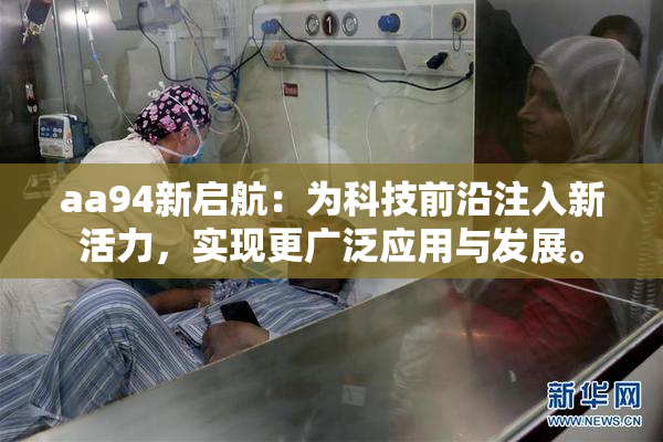 aa94新启航：为科技前沿注入新活力，实现更广泛应用与发展。