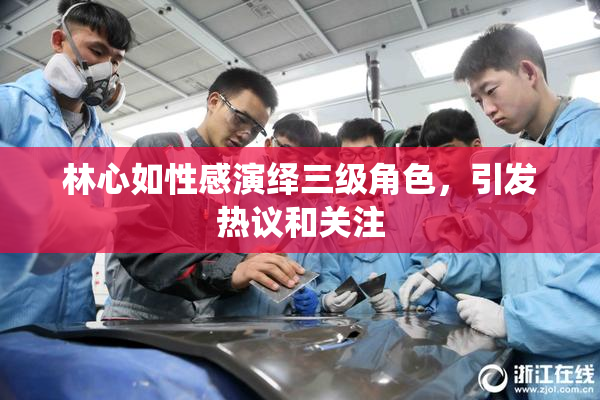 林心如性感演绎三级角色，引发热议和关注