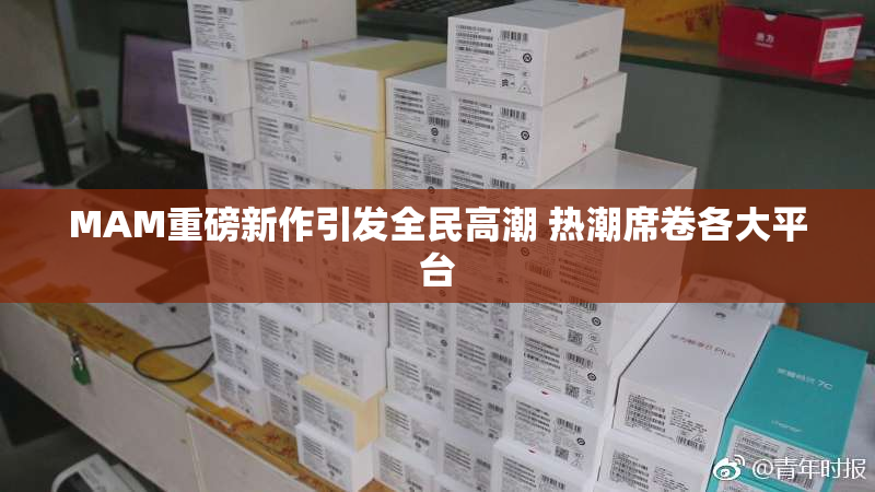 MAM重磅新作引发全民高潮 热潮席卷各大平台