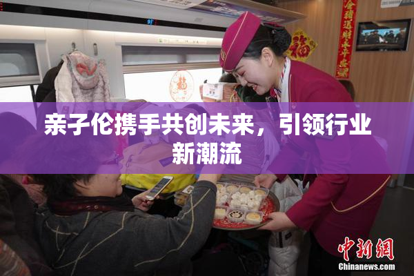 亲孑伦携手共创未来，引领行业新潮流