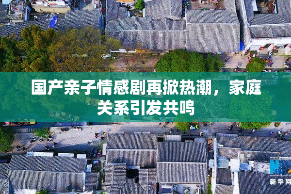 国产亲子情感剧再掀热潮，家庭关系引发共鸣