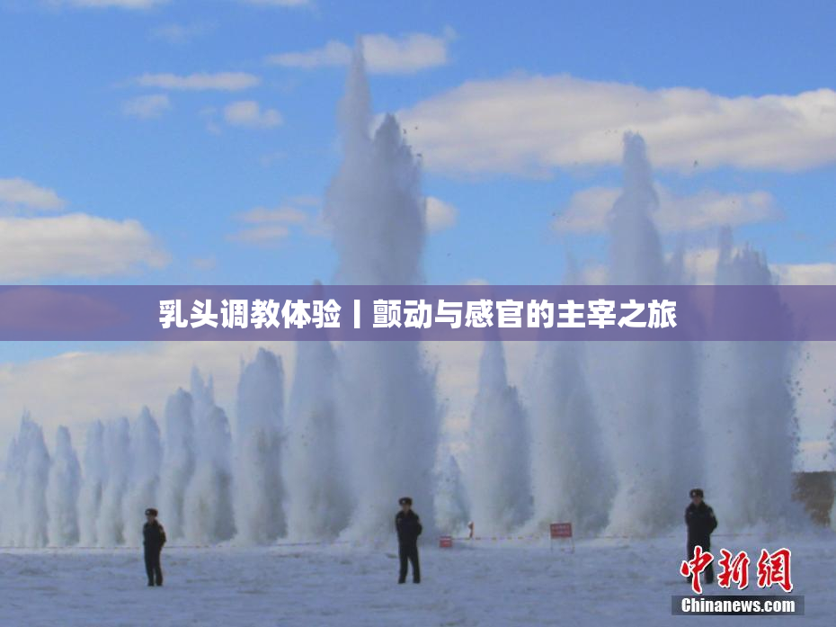 乳头调教体验丨颤动与感官的主宰之旅