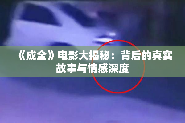 《成全》电影大揭秘：背后的真实故事与情感深度