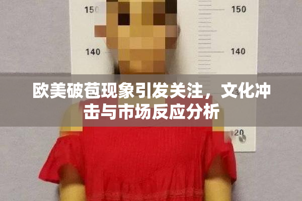欧美破苞现象引发关注，文化冲击与市场反应分析