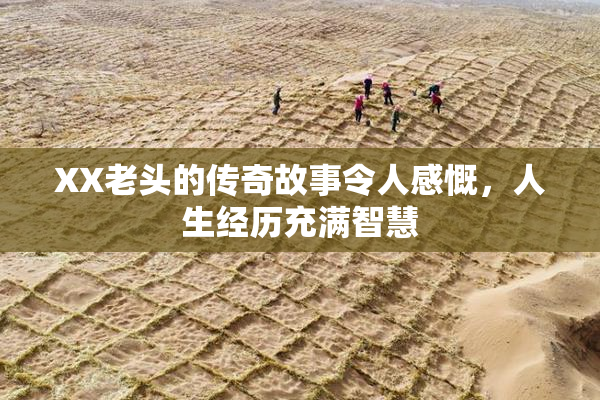 XX老头的传奇故事令人感慨，人生经历充满智慧