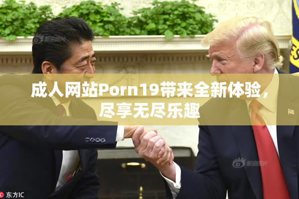 成人网站Porn19带来全新体验，尽享无尽乐趣