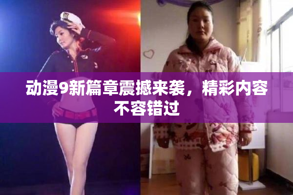 动漫9新篇章震撼来袭，精彩内容不容错过