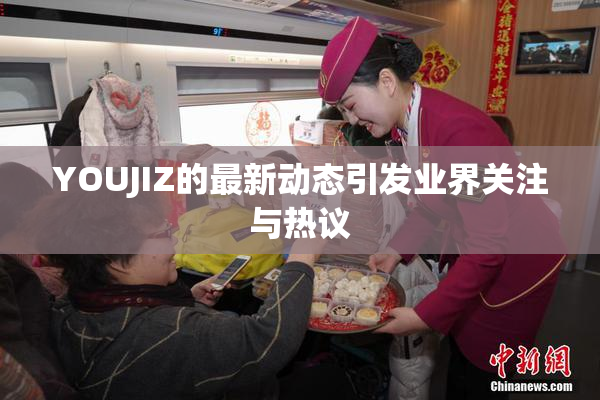 YOUJIZ的最新动态引发业界关注与热议