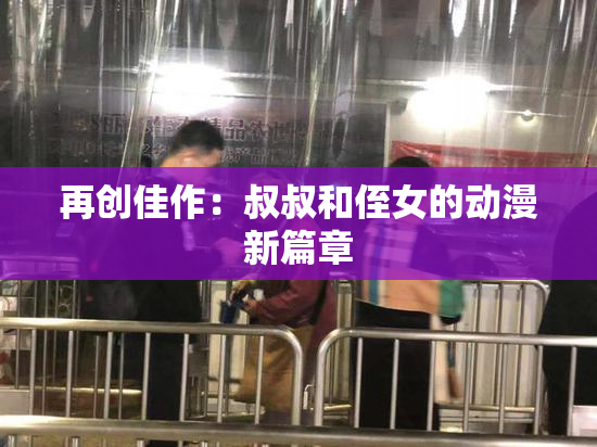 再创佳作：叔叔和侄女的动漫新篇章