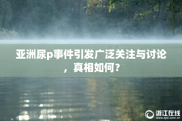 亚洲尿p事件引发广泛关注与讨论，真相如何？