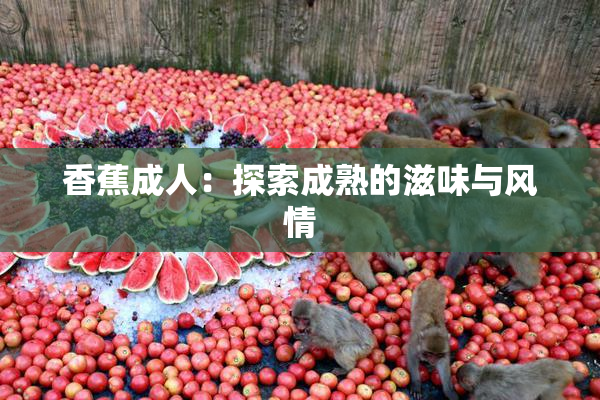 香蕉成人：探索成熟的滋味与风情