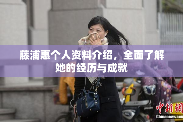 藤浦惠个人资料介绍，全面了解她的经历与成就