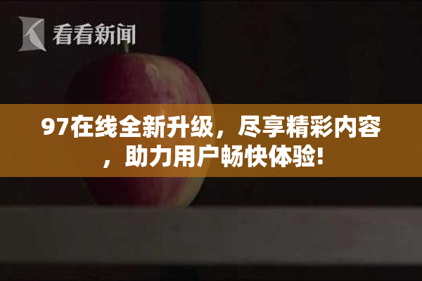 97在线全新升级，尽享精彩内容，助力用户畅快体验!