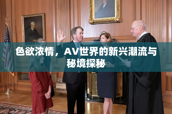 色欲浓情，AV世界的新兴潮流与秘境探秘