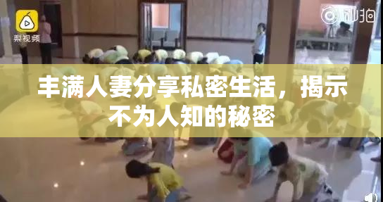丰满人妻分享私密生活，揭示不为人知的秘密
