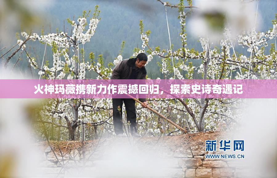 火神玛薇携新力作震撼回归，探索史诗奇遇记